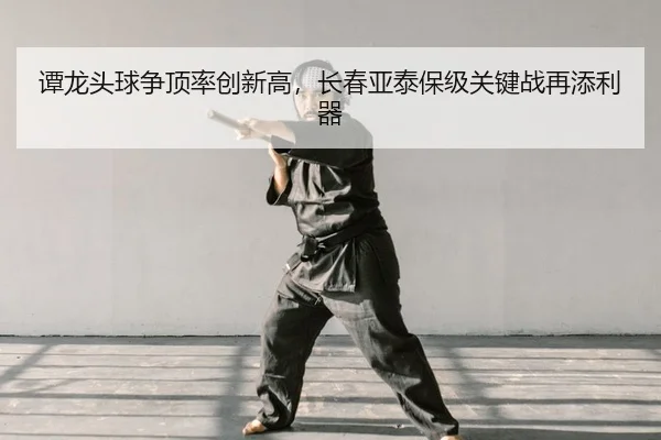 谭龙头球争顶率创新高，长春亚泰保级关键战再添利器