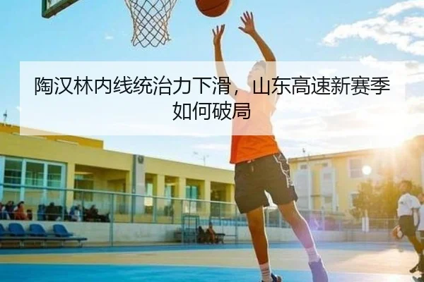 陶汉林内线统治力下滑，山东高速新赛季如何破局